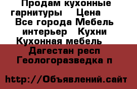 Продам кухонные гарнитуры! › Цена ­ 1 - Все города Мебель, интерьер » Кухни. Кухонная мебель   . Дагестан респ.,Геологоразведка п.